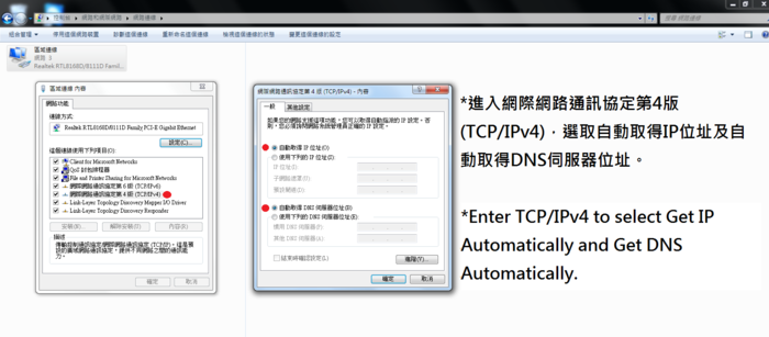 進入網際網路通訊協定第4版(TCP/IPv4)，選取自動取得IP位址及自動取得DNS伺服器位址。 Enter TCP/IPv4 to select Get IP automatically and Get DNS Automatically.